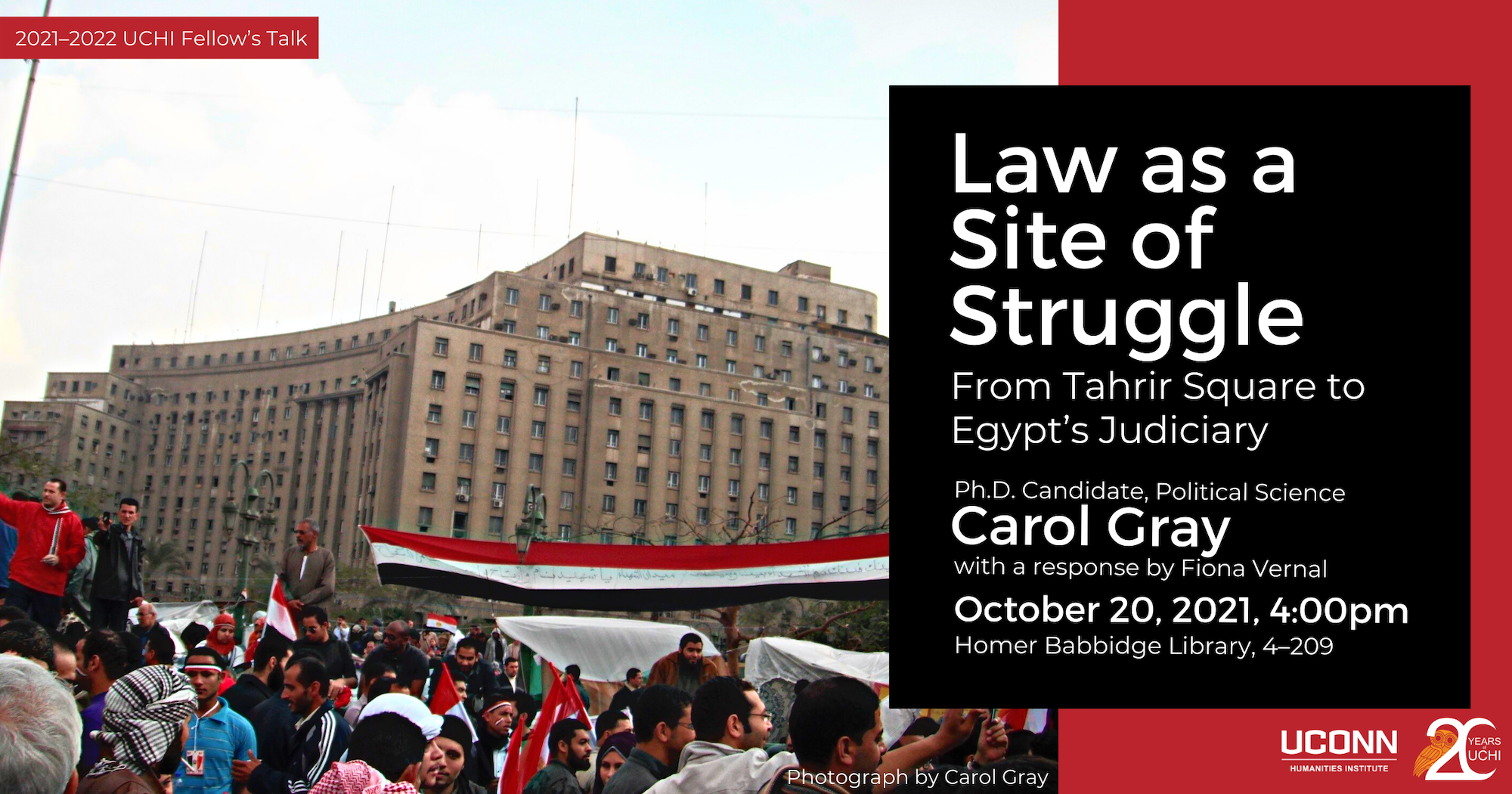 2021-22 UCHI fellow's Talk. Law as a site of struggle: From Tahrir Square to Egypt's Judiciary. PhD Candidate, Political Science Carol Gray. With a response by Fiona Vernal. October 20, 2021, 4:00pm. Homer Babbidge Library 4-209