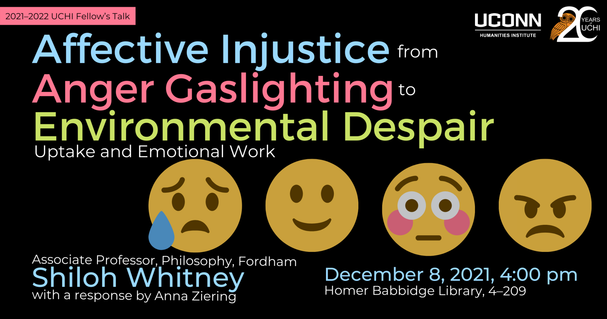 2021–22 UCHI Fellow's Talk. Affective Injustice from Anger Gaslighting to Emotional Despair: Uptake and Emotional Work. Associate Professor of Philosophy, Fordham, Shiloh Whitney with a response by Anna Ziering. December 8, 2021, 4:00pm. Homer Babbidge Library, 4-209