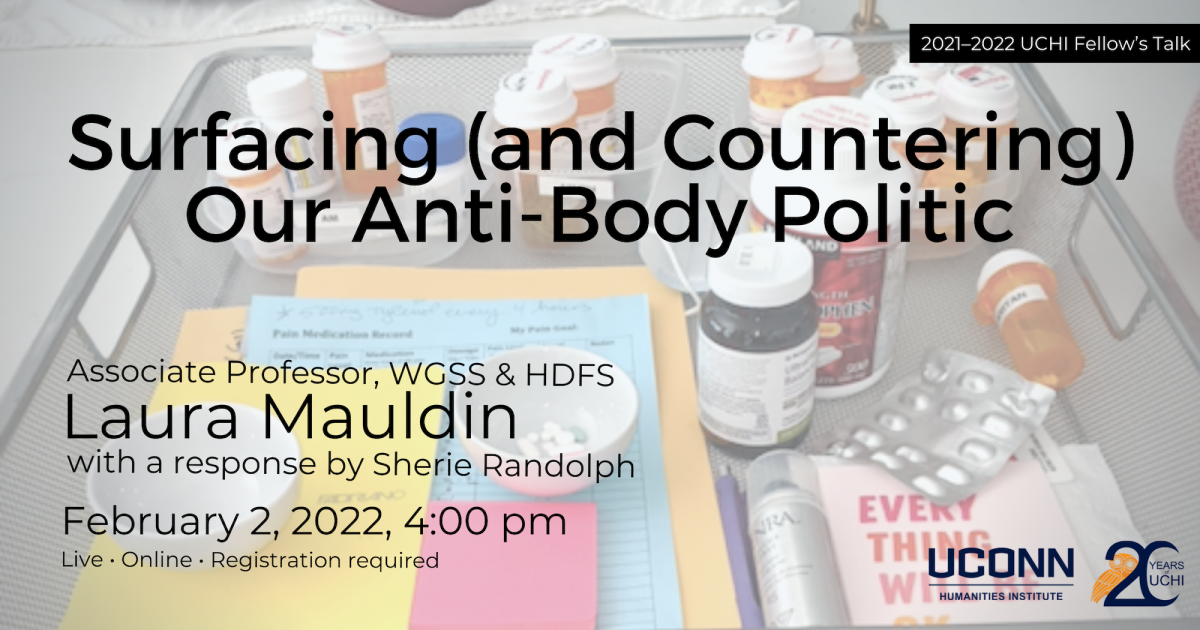 A poster advertising Laura Mauldin's fellow's talk. A photograph of a tray of pill bottles, papers and post-it notes, along with a printed card that says "Everything will be okay" serves as the background of the poster. The text reads: 2021–22 UCHI Fellow's Talk. "Surfacing (and Countering) Our Anti-Body Politic." Associate Professor, WGSS & HDFS Laura Mauldin, with a response by Sherie Randolph. February 2, 2022, 4:00pm. Live. Online. Registration required.