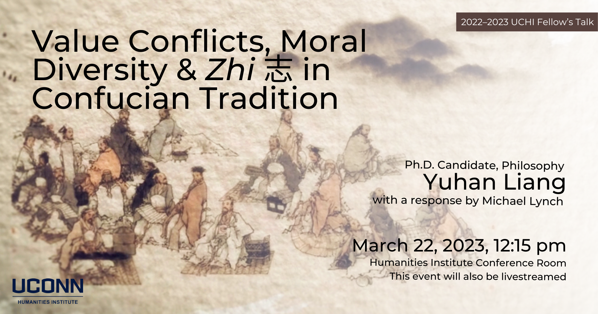 2022–23 UCHI Fellow's Talk. Value Conflicts, Moral Diversity & Zhi 志 in Confucian Tradition, Ph.D. Candidate, Philosophy, Yuhan Liang. with a response by Michael Lynch. March 22, 2023, 12:15pm. UCHI Conference Room. This event will also be livestreamed.