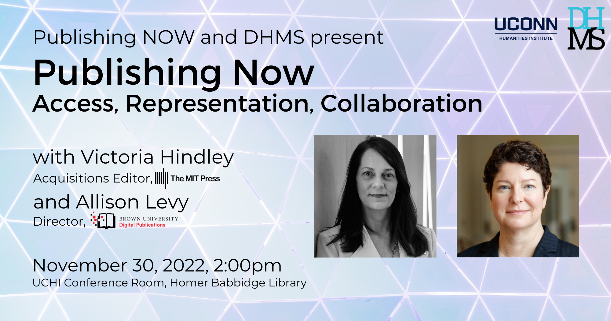 Publishing Now and DHMS present: Publishing Now: Access, Representation, Collaboration Victoria Hindley (MIT Press) and Allison Levy (Brown University Digital Publication) November 30, 2022, 2:00pm Homer Babbidge Library, Humanities Institute Conference Room