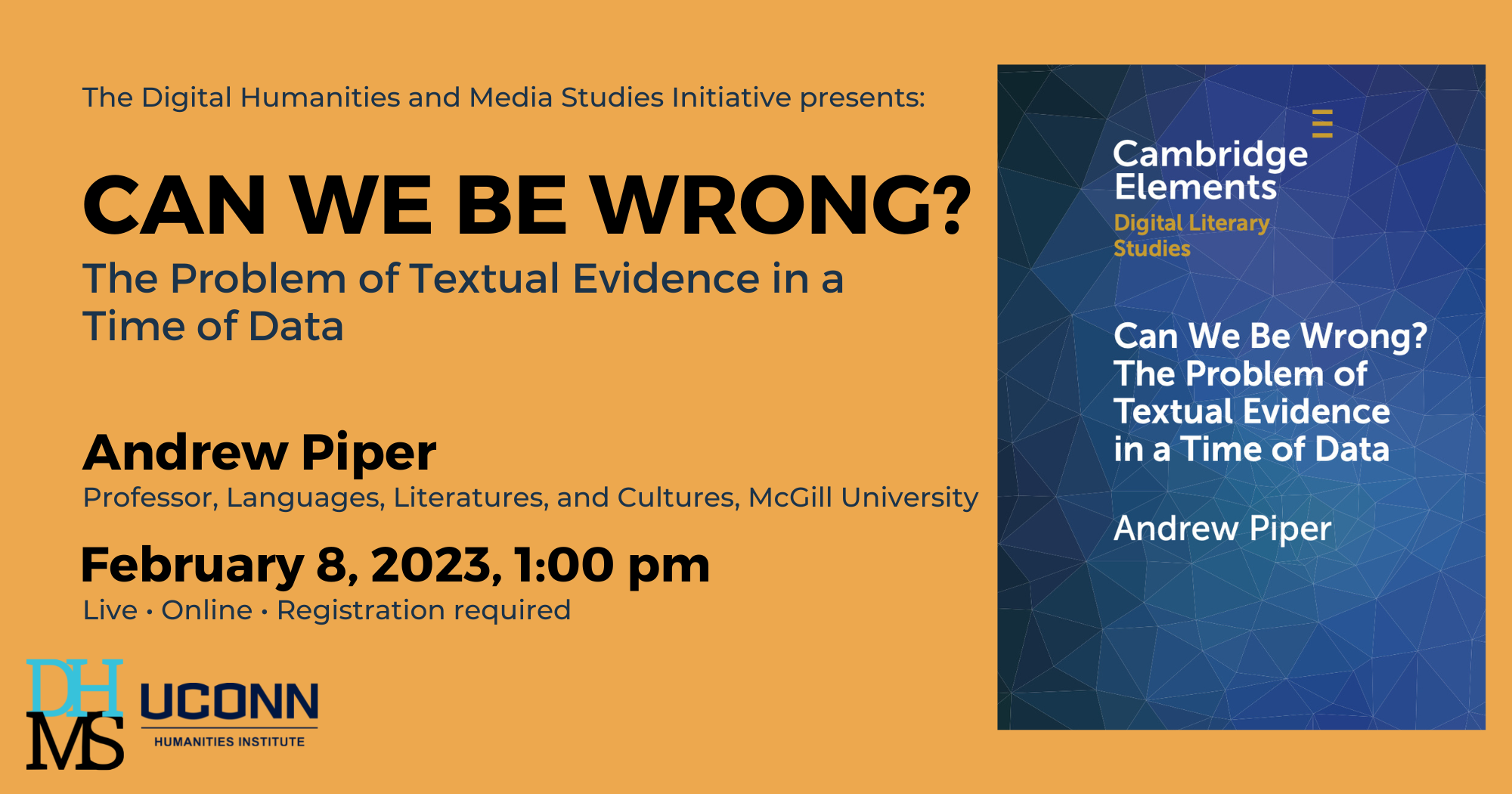 The Digital Humanities and Media Studies Initiative Present. Can We Be Wrong?: The Problem of Textual Evidence in a Time of Data. Andrew Piper, Professor, Languages, Literatures, and Cultures, McGill University. February 8, 2023, 1:00pm. Live. Online. Registration required.