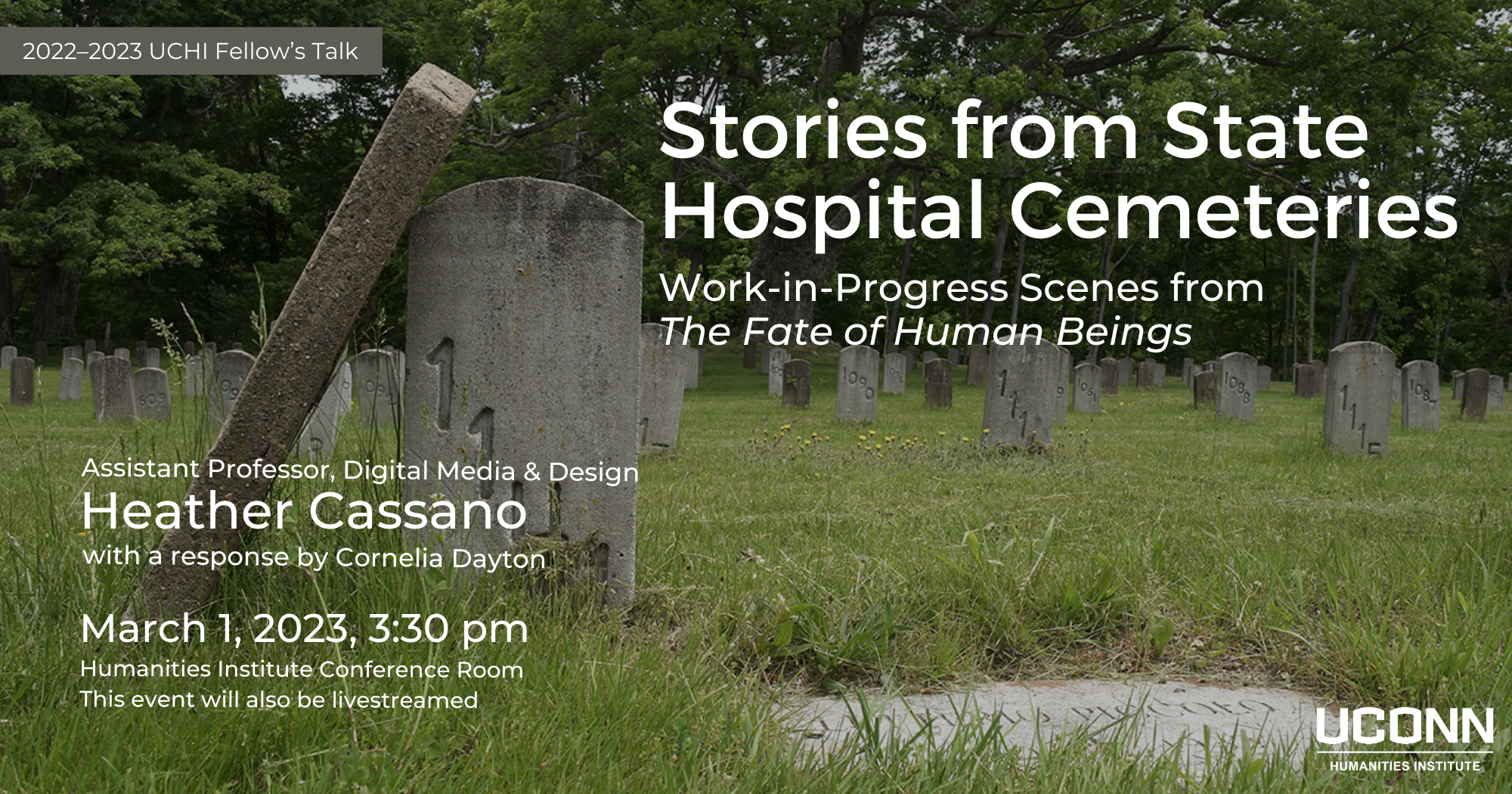 2022–2023 UCHI Fellow's Talk. "Stories from State Hospital Cemeteries: Work-in-progress scenes from The Fate of Human Beings. Assistant Professor, Digital Media and Design, Heather Cassano, with a response by Cornelia Dayton. March 1, 2023, 3:30pm. UCHI Conference Room and livestreamed on Zoom.